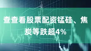 查查看股票配资锰硅、焦炭等跌超4%