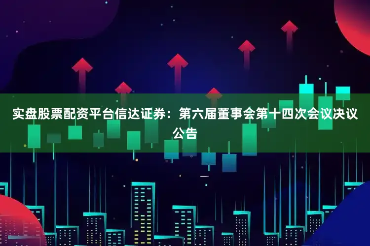 实盘股票配资平台信达证券：第六届董事会第十四次会议决议公告