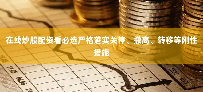 在线炒股配资看必选严格落实关停、撤离、转移等刚性措施