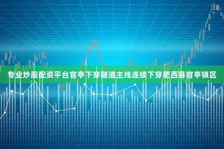 专业炒股配资平台官亭下穿隧道主线连续下穿肥西县官亭镇区