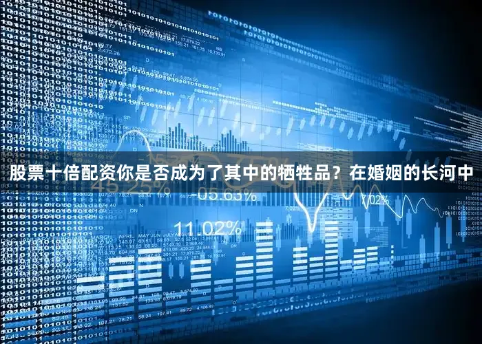 股票十倍配资你是否成为了其中的牺牲品？在婚姻的长河中