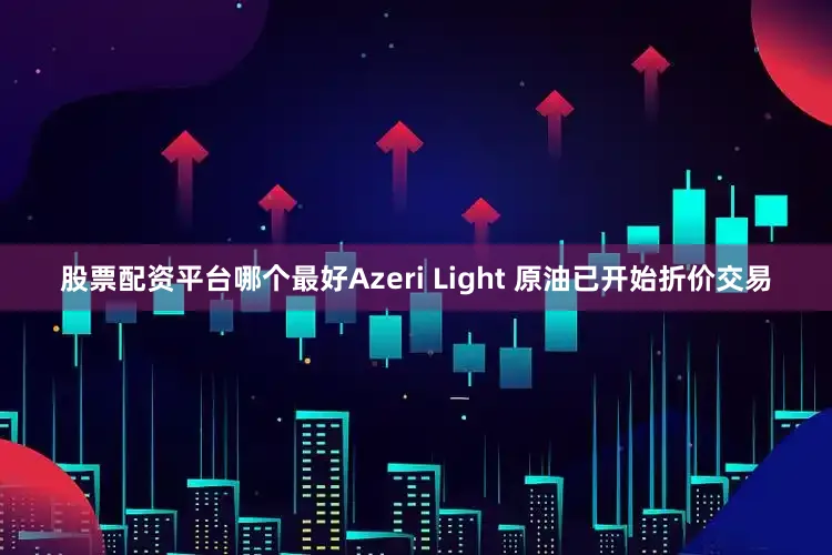 股票配资平台哪个最好Azeri Light 原油已开始折价交易