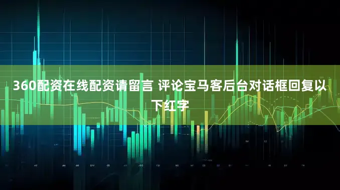 360配资在线配资请留言 评论宝马客后台对话框回复以下红字