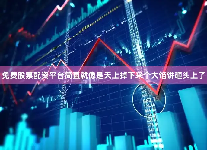 免费股票配资平台简直就像是天上掉下来个大馅饼砸头上了