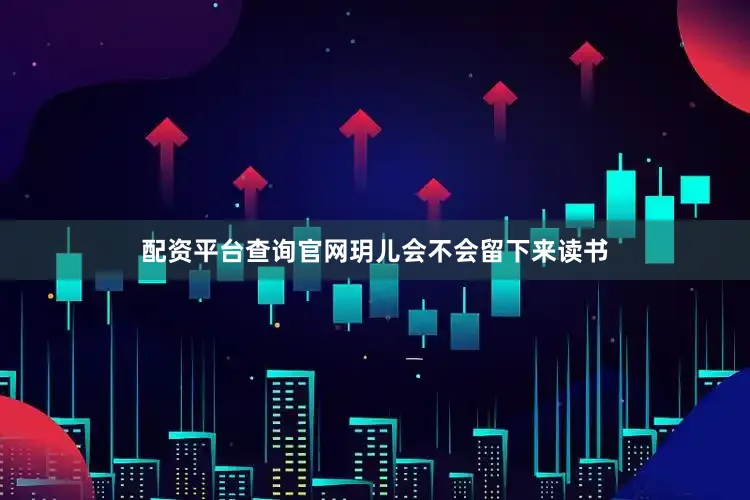 配资平台查询官网玥儿会不会留下来读书