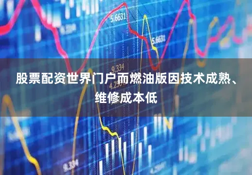 股票配资世界门户而燃油版因技术成熟、维修成本低