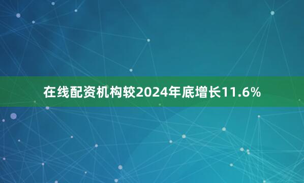 在线配资机构较2024年底增长11.6%
