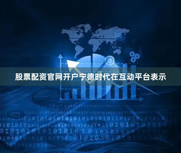 股票配资官网开户宁德时代在互动平台表示