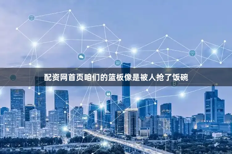 配资网首页咱们的篮板像是被人抢了饭碗