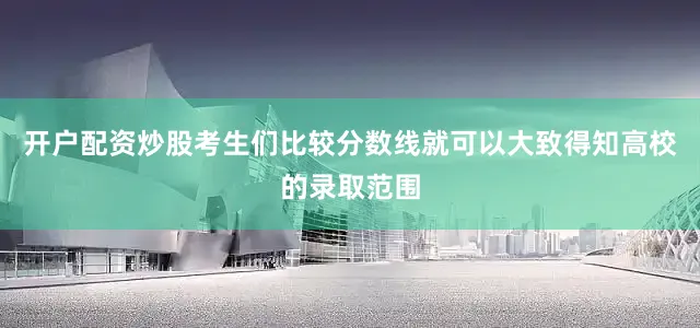 开户配资炒股考生们比较分数线就可以大致得知高校的录取范围