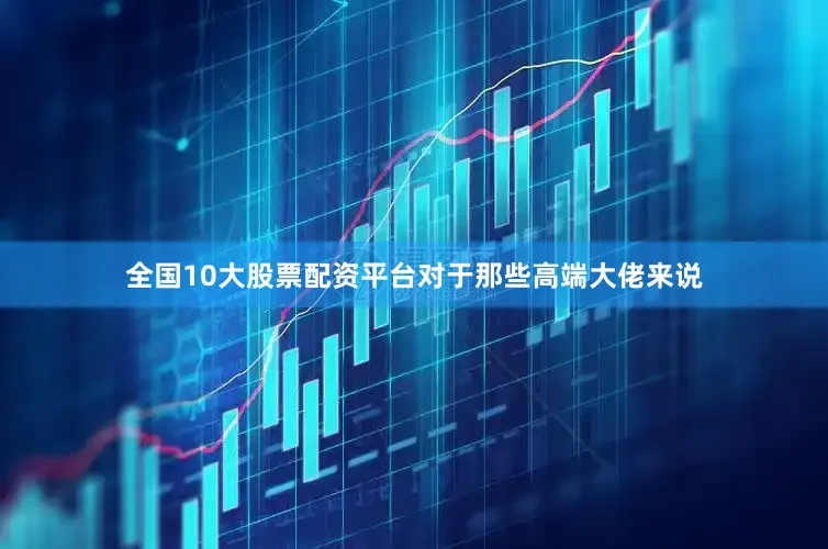 全国10大股票配资平台对于那些高端大佬来说