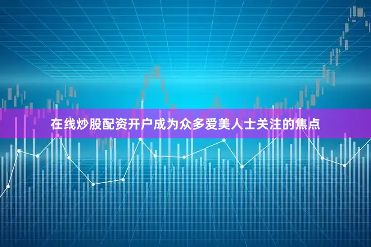 在线炒股配资开户成为众多爱美人士关注的焦点