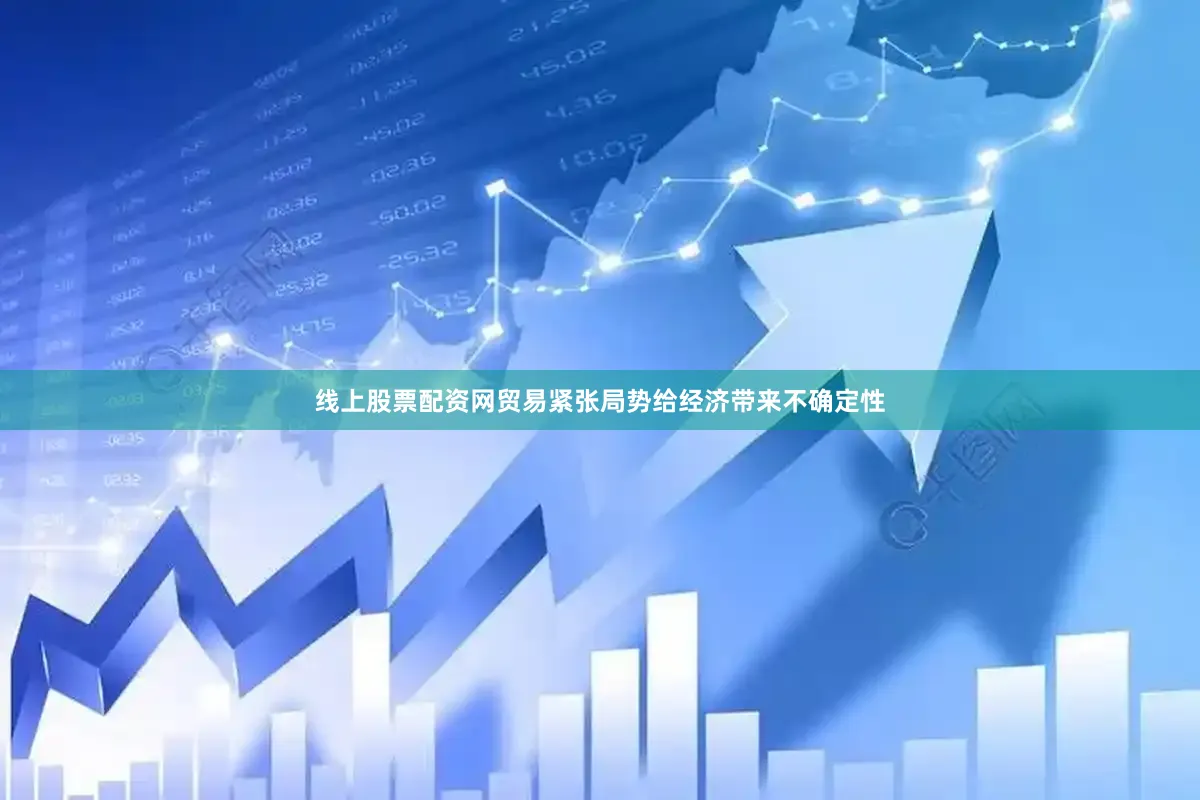 线上股票配资网贸易紧张局势给经济带来不确定性