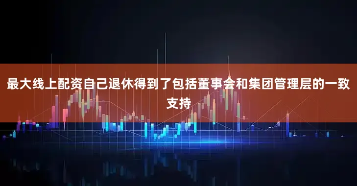 最大线上配资自己退休得到了包括董事会和集团管理层的一致支持
