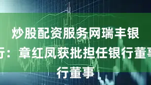 炒股配资服务网瑞丰银行：章红凤获批担任银行董事