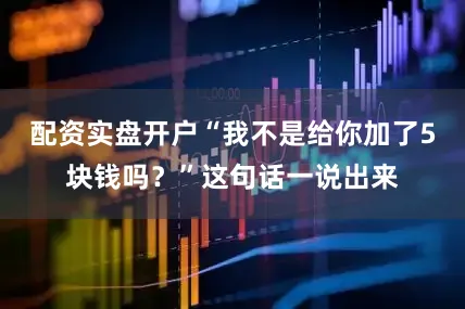 配资实盘开户“我不是给你加了5块钱吗？”这句话一说出来