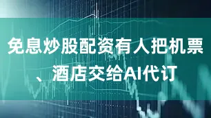 免息炒股配资有人把机票、酒店交给AI代订