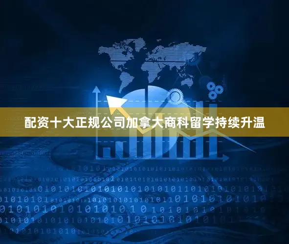 配资十大正规公司加拿大商科留学持续升温