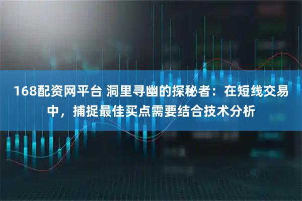168配资网平台 洞里寻幽的探秘者：在短线交易中，捕捉最佳买点需要结合技术分析
