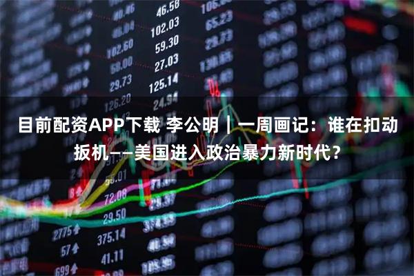 目前配资APP下载 李公明︱一周画记：谁在扣动扳机——美国进入政治暴力新时代？