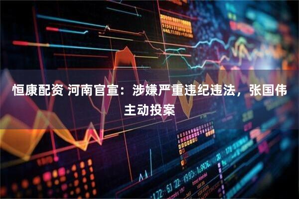 恒康配资 河南官宣：涉嫌严重违纪违法，张国伟主动投案