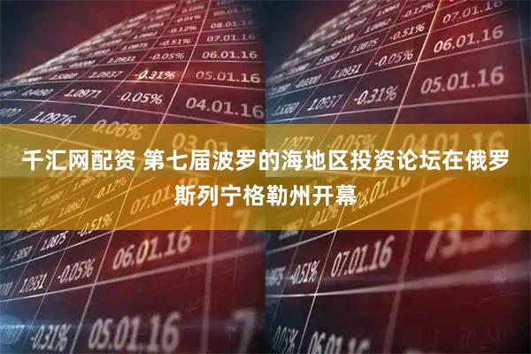 千汇网配资 第七届波罗的海地区投资论坛在俄罗斯列宁格勒州开幕