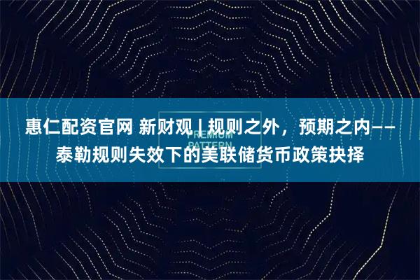 惠仁配资官网 新财观 | 规则之外，预期之内——泰勒规则失效下的美联储货币政策抉择
