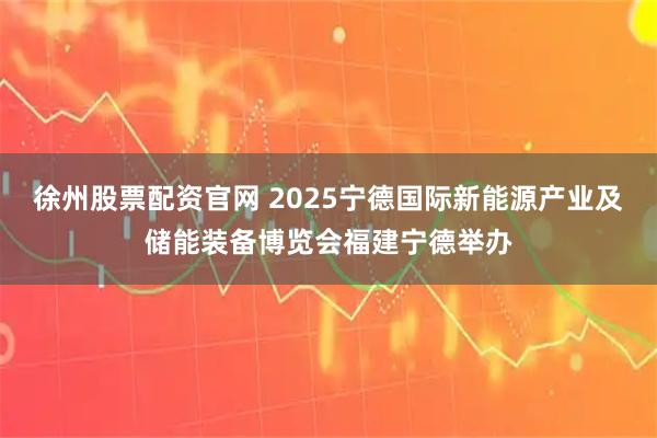 徐州股票配资官网 2025宁德国际新能源产业及储能装备博览会福建宁德举办