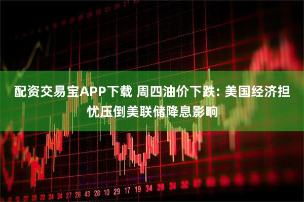 配资交易宝APP下载 周四油价下跌: 美国经济担忧压倒美联储降息影响
