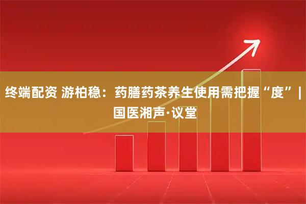 终端配资 游柏稳：药膳药茶养生使用需把握“度” | 国医湘声·议堂