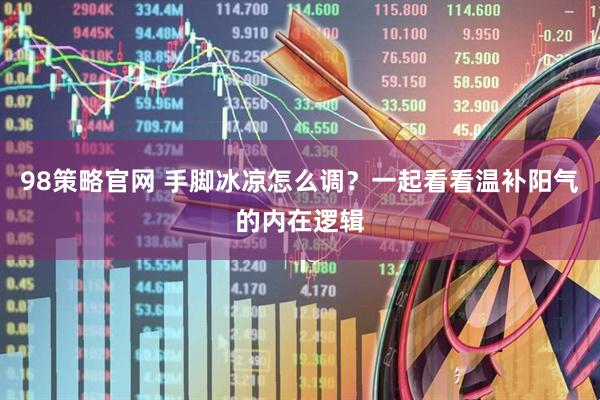 98策略官网 手脚冰凉怎么调？一起看看温补阳气的内在逻辑