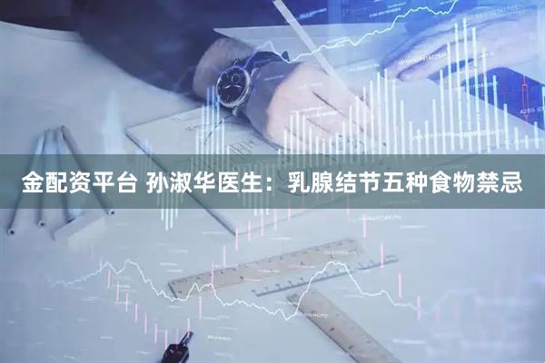 金配资平台 孙淑华医生：乳腺结节五种食物禁忌