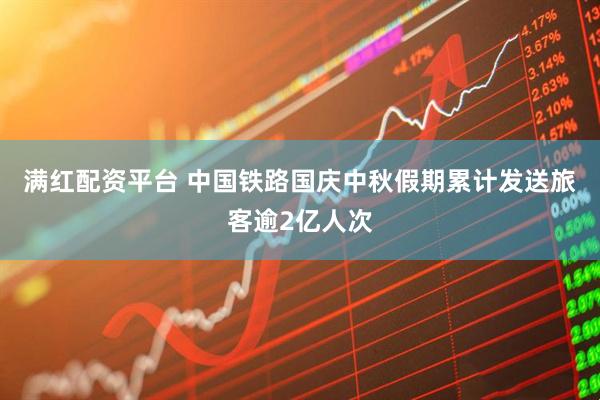 满红配资平台 中国铁路国庆中秋假期累计发送旅客逾2亿人次