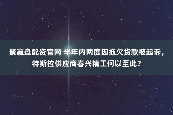 聚赢盘配资官网 半年内两度因拖欠货款被起诉，特斯拉供应商春兴精工何以至此？