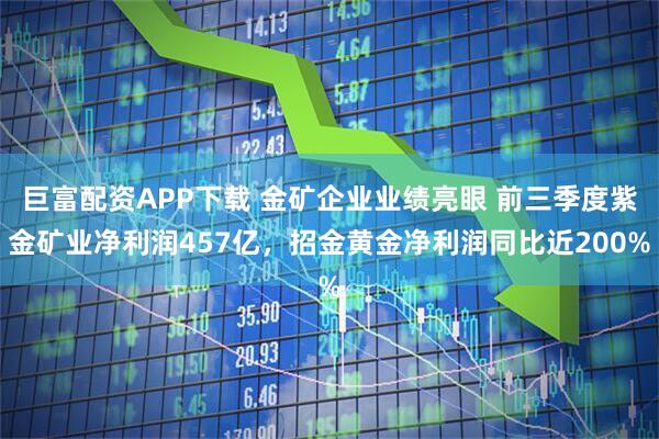 巨富配资APP下载 金矿企业业绩亮眼 前三季度紫金矿业净利润457亿，招金黄金净利润同比近200%