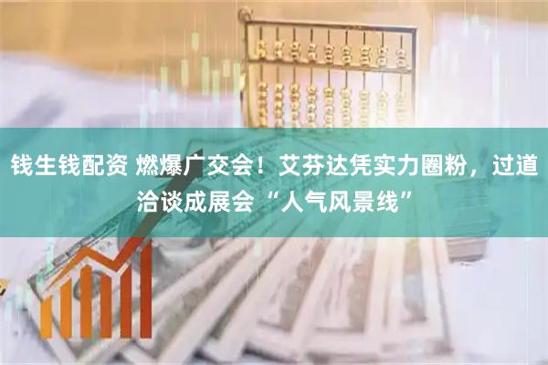 钱生钱配资 燃爆广交会！艾芬达凭实力圈粉，过道洽谈成展会 “人气风景线”