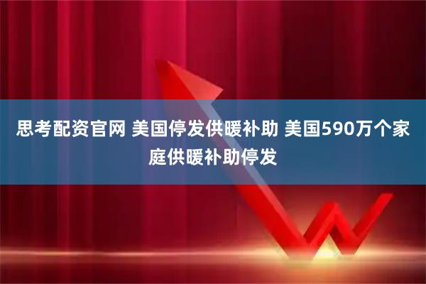 思考配资官网 美国停发供暖补助 美国590万个家庭供暖补助停发