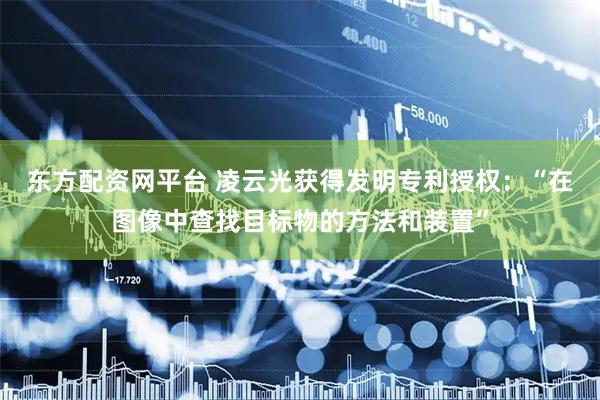 东方配资网平台 凌云光获得发明专利授权：“在图像中查找目标物的方法和装置”