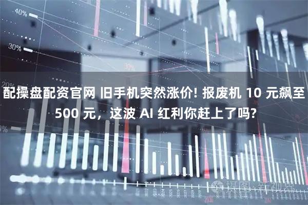 配操盘配资官网 旧手机突然涨价! 报废机 10 元飙至 500 元，这波 AI 红利你赶上了吗?
