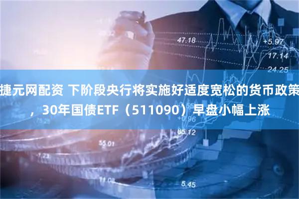 捷元网配资 下阶段央行将实施好适度宽松的货币政策，30年国债ETF（511090）早盘小幅上涨