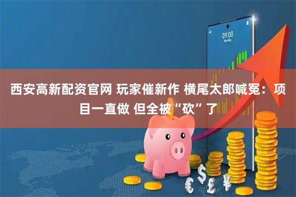 西安高新配资官网 玩家催新作 横尾太郎喊冤：项目一直做 但全被“砍”了