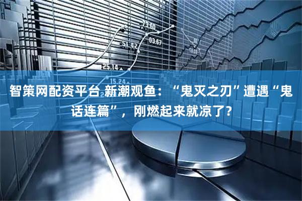 智策网配资平台 新潮观鱼：“鬼灭之刃”遭遇“鬼话连篇”，刚燃起来就凉了？