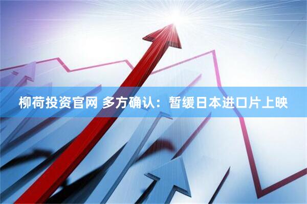 柳荷投资官网 多方确认：暂缓日本进口片上映