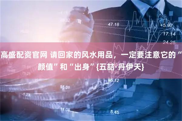 高盛配资官网 请回家的风水用品，一定要注意它的“颜值”和“出身”{五喆·丹伊天}