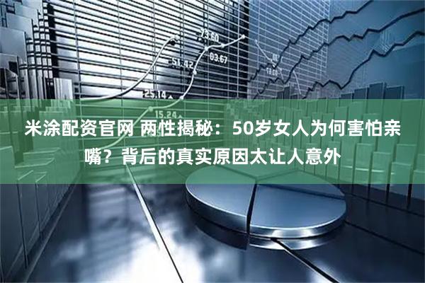 米涂配资官网 两性揭秘：50岁女人为何害怕亲嘴？背后的真实原因太让人意外