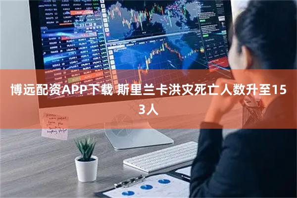 博远配资APP下载 斯里兰卡洪灾死亡人数升至153人