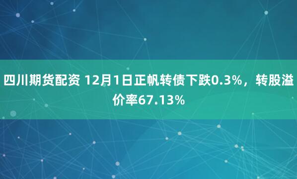 四川期货配资 12月1日正帆转债下跌0.3%，转股溢价率67.13%