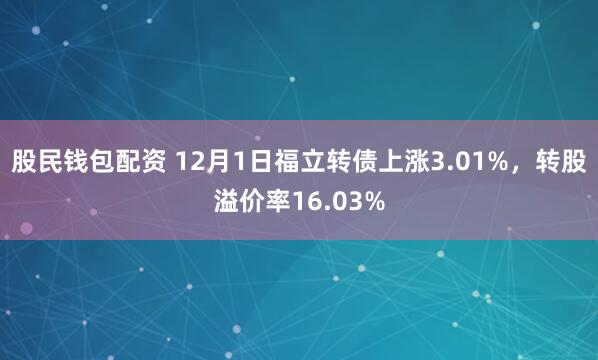 股民钱包配资 12月1日福立转债上涨3.01%，转股溢价率16.03%