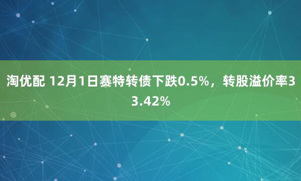 淘优配 12月1日赛特转债下跌0.5%，转股溢价率33.42%