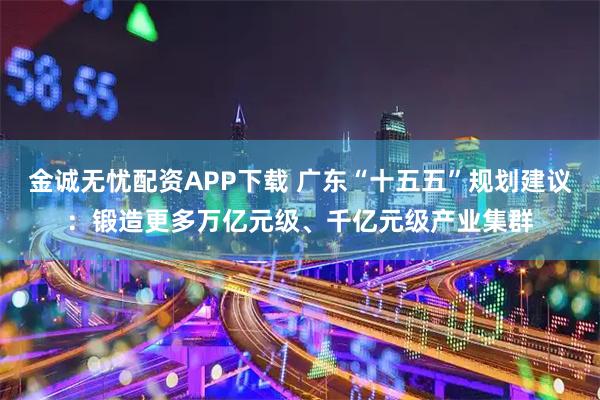 金诚无忧配资APP下载 广东“十五五”规划建议：锻造更多万亿元级、千亿元级产业集群